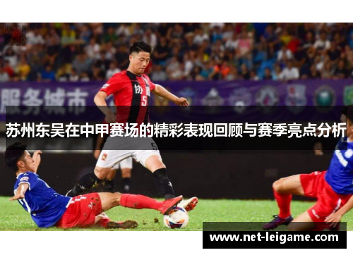 苏州东吴在中甲赛场的精彩表现回顾与赛季亮点分析 苏州东吴在中甲赛场的精彩表现回顾与赛季亮点分析