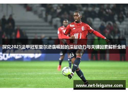 探究2021法甲冠军里尔逆袭崛起的深层动力与关键因素解析全貌