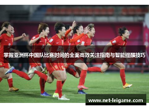 掌握亚洲杯中国队比赛时间的全面高效关注指南与智能提醒技巧