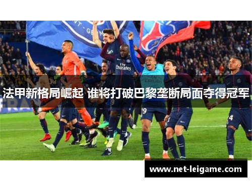 法甲新格局崛起 谁将打破巴黎垄断局面夺得冠军 法甲新格局崛起 谁将打破巴黎垄断局面夺得冠军