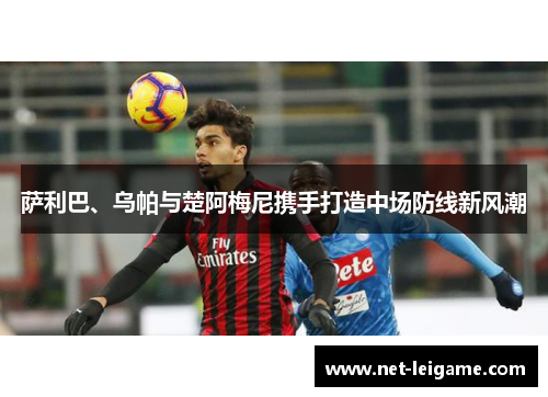 萨利巴、乌帕与楚阿梅尼携手打造中场防线新风潮