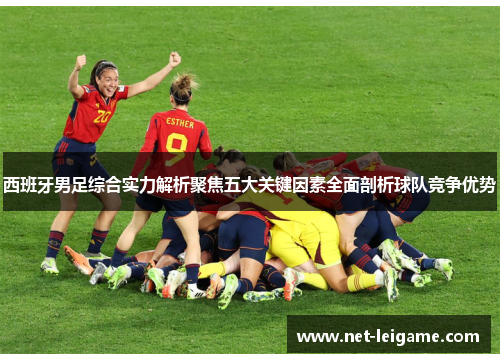 西班牙男足综合实力解析聚焦五大关键因素全面剖析球队竞争优势 西班牙男足综合实力解析聚焦五大关键因素全面剖析球队竞争优势