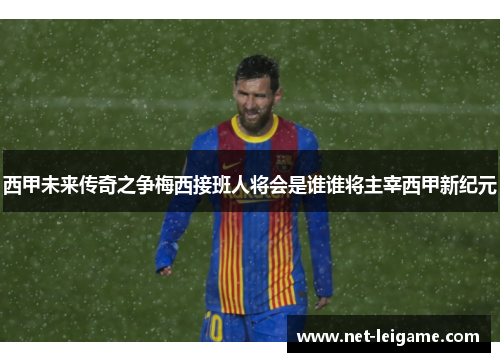 西甲未来传奇之争梅西接班人将会是谁谁将主宰西甲新纪元