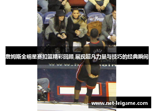 詹姆斯全明星赛扣篮精彩回顾 展现超凡力量与技巧的经典瞬间