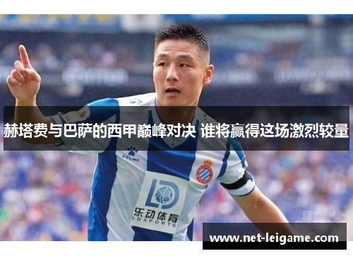 赫塔费与巴萨的西甲巅峰对决 谁将赢得这场激烈较量