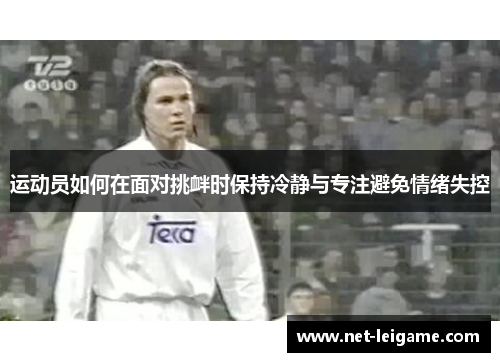 运动员如何在面对挑衅时保持冷静与专注避免情绪失控 运动员如何在面对挑衅时保持冷静与专注避免情绪失控