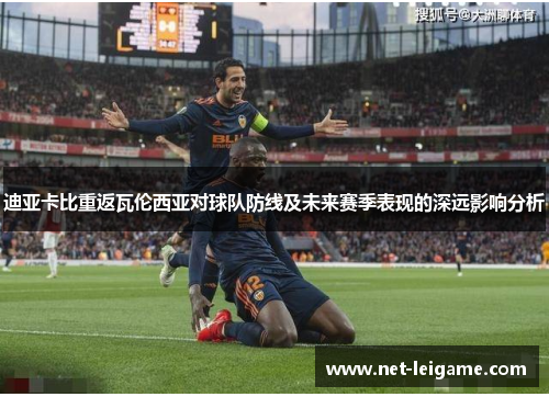 迪亚卡比重返瓦伦西亚对球队防线及未来赛季表现的深远影响分析 迪亚卡比重返瓦伦西亚对球队防线及未来赛季表现的深远影响分析