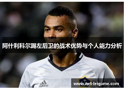 阿什利科尔踢左后卫的战术优势与个人能力分析 阿什利科尔踢左后卫的战术优势与个人能力分析