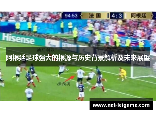 阿根廷足球强大的根源与历史背景解析及未来展望 阿根廷足球强大的根源与历史背景解析及未来展望
