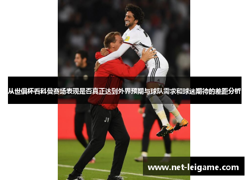 从世俱杯看科曼赛场表现是否真正达到外界预期与球队需求和球迷期待的差距分析 从世俱杯看科曼赛场表现是否真正达到外界预期与球队需求和球迷期待的差距分析