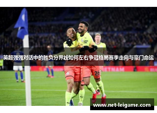 英超强强对话中的胜负分界线如何左右争冠格局赛季走向与豪门命运