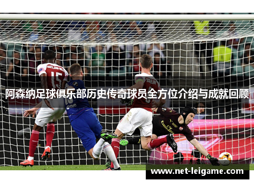 阿森纳足球俱乐部历史传奇球员全方位介绍与成就回顾