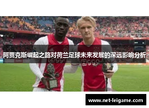 阿贾克斯崛起之路对荷兰足球未来发展的深远影响分析 阿贾克斯崛起之路对荷兰足球未来发展的深远影响分析