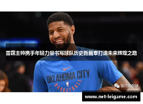 雷霆主帅携手年轻力量书写球队历史新篇章打造未来辉煌之路 雷霆主帅携手年轻力量书写球队历史新篇章打造未来辉煌之路