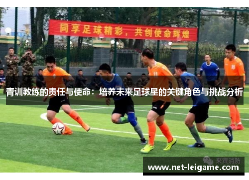 青训教练的责任与使命：培养未来足球星的关键角色与挑战分析