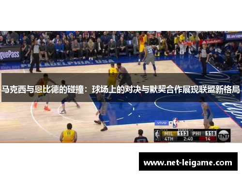 马克西与恩比德的碰撞：球场上的对决与默契合作展现联盟新格局