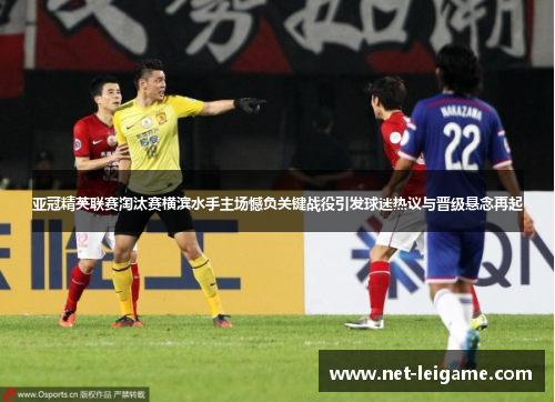 亚冠精英联赛淘汰赛横滨水手主场憾负关键战役引发球迷热议与晋级悬念再起 亚冠精英联赛淘汰赛横滨水手主场憾负关键战役引发球迷热议与晋级悬念再起
