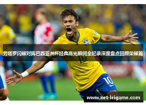 劳塔罗闪耀对阵巴西亚洲杯经典高光瞬间全纪录深度盘点回顾荣耀篇