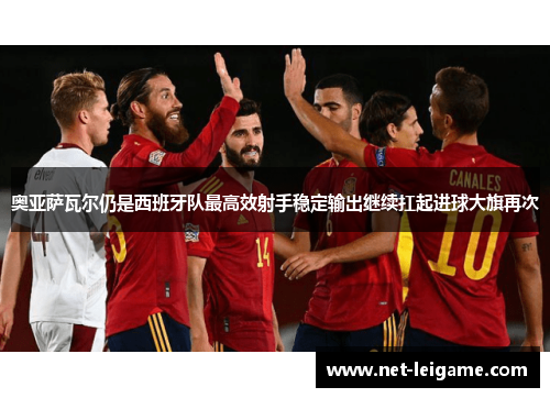 奥亚萨瓦尔仍是西班牙队最高效射手稳定输出继续扛起进球大旗再次 奥亚萨瓦尔仍是西班牙队最高效射手稳定输出继续扛起进球大旗再次