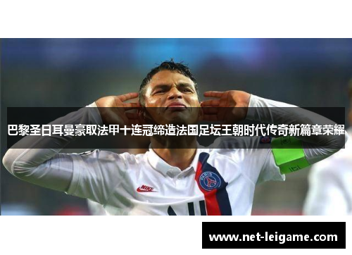 巴黎圣日耳曼豪取法甲十连冠缔造法国足坛王朝时代传奇新篇章荣耀
