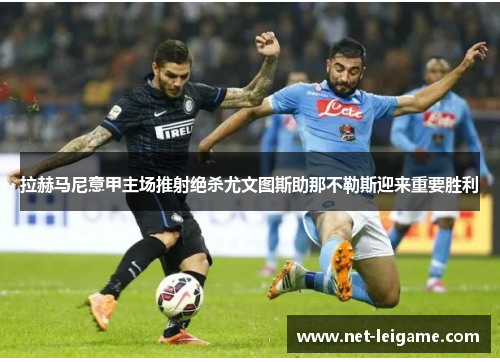 拉赫马尼意甲主场推射绝杀尤文图斯助那不勒斯迎来重要胜利