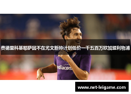 费德里科基耶萨因不在尤文新帅计划低价一千五百万欧加盟利物浦