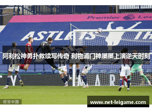 阿利松神勇扑救续写传奇 利物浦门神屡屡上演逆天时刻