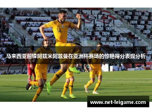 马来西亚前锋阿兹米阿兹曼在亚洲杯赛场的惊艳得分表现分析