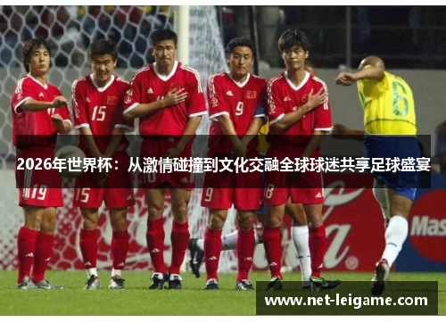 2026年世界杯：从激情碰撞到文化交融全球球迷共享足球盛宴