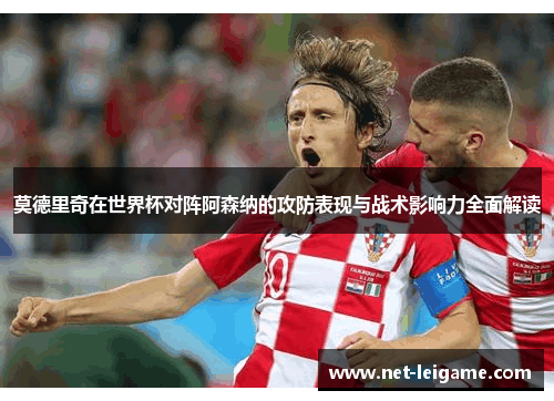 莫德里奇在世界杯对阵阿森纳的攻防表现与战术影响力全面解读