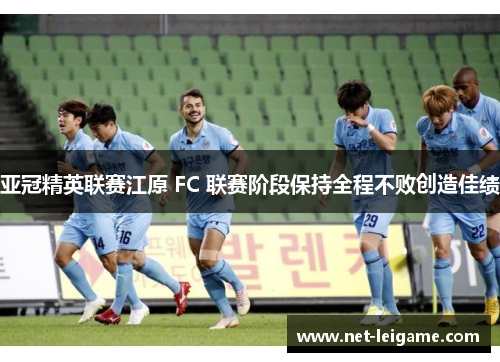 亚冠精英联赛江原 FC 联赛阶段保持全程不败创造佳绩 亚冠精英联赛江原 FC 联赛阶段保持全程不败创造佳绩