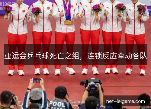 亚运会乒乓球死亡之组，连锁反应牵动各队