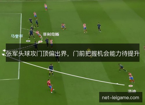 张军头球攻门顶偏出界,门前把握机会能力待提升 张军头球攻门顶偏出界,门前把握机会能力待提升