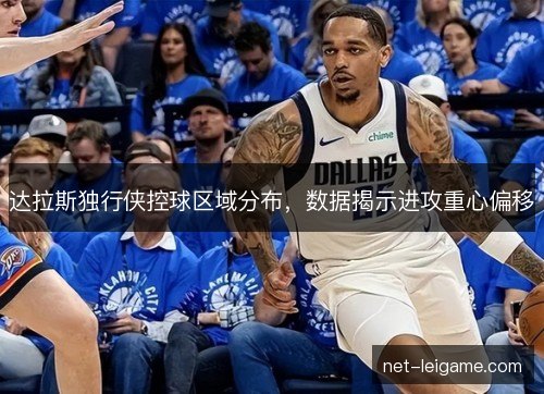 达拉斯独行侠控球区域分布,数据揭示进攻重心偏移 达拉斯独行侠控球区域分布,数据揭示进攻重心偏移