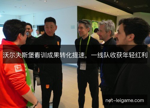 沃尔夫斯堡青训成果转化提速,一线队收获年轻红利 沃尔夫斯堡青训成果转化提速,一线队收获年轻红利