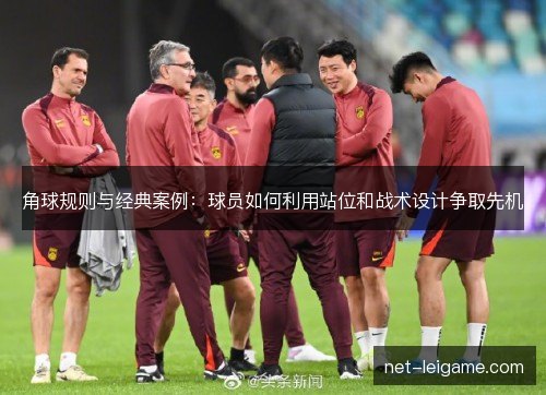 角球规则与经典案例:球员如何利用站位和战术设计争取先机 角球规则与经典案例:球员如何利用站位和战术设计争取先机